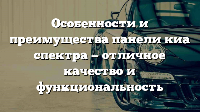 Особенности и преимущества панели киа спектра — отличное качество и функциональность