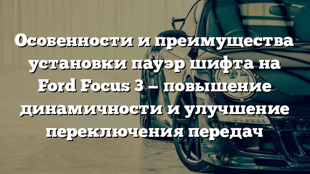 Особенности и преимущества установки пауэр шифта на Ford Focus 3 — повышение динамичности и улучшение переключения передач