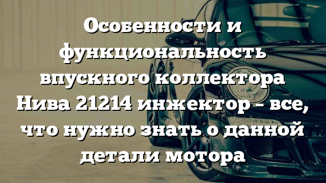 Особенности и функциональность впускного коллектора Нива 21214 инжектор – все, что нужно знать о данной детали мотора