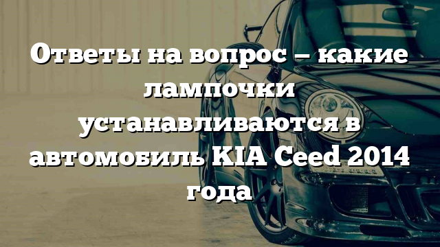 Ответы на вопрос — какие лампочки устанавливаются в автомобиль KIA Ceed 2014 года