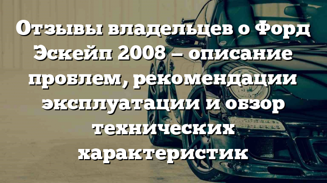 Отзывы владельцев о Форд Эскейп 2008 — описание проблем, рекомендации эксплуатации и обзор технических характеристик