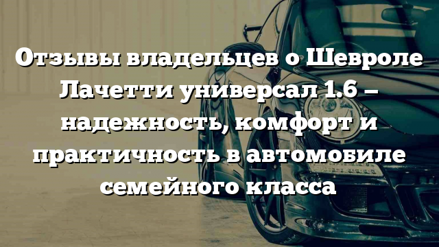 Отзывы владельцев о Шевроле Лачетти универсал 1.6 — надежность, комфорт и практичность в автомобиле семейного класса