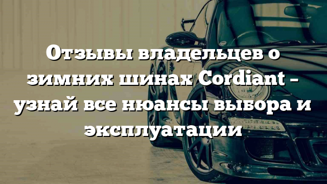 Отзывы владельцев о зимних шинах Cordiant – узнай все нюансы выбора и эксплуатации