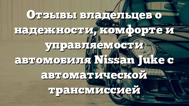 Отзывы владельцев о надежности, комфорте и управляемости автомобиля Nissan Juke с автоматической трансмиссией