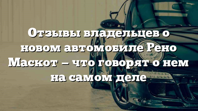 Отзывы владельцев о новом автомобиле Рено Маскот — что говорят о нем на самом деле