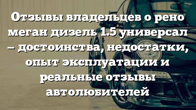 Отзывы владельцев о рено меган дизель 1.5 универсал — достоинства, недостатки, опыт эксплуатации и реальные отзывы автолюбителей