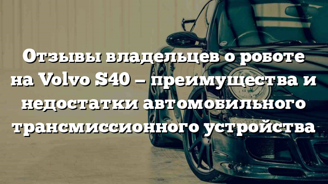 Отзывы владельцев о роботе на Volvo S40 — преимущества и недостатки автомобильного трансмиссионного устройства