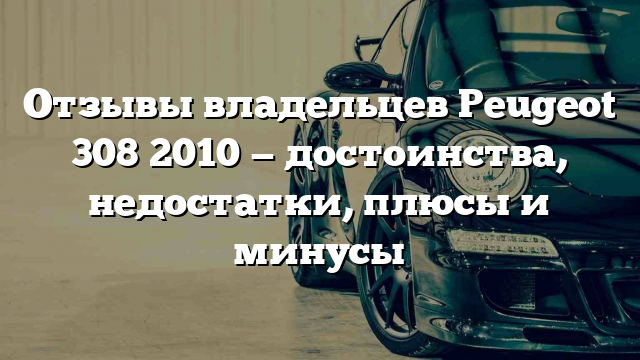 Отзывы владельцев Peugeot 308 2010 — достоинства, недостатки, плюсы и минусы