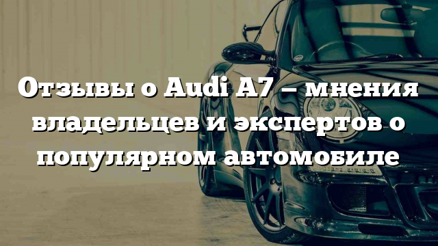 Отзывы о Audi A7 — мнения владельцев и экспертов о популярном автомобиле