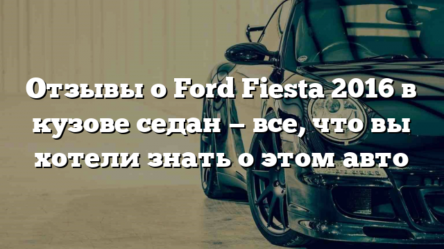 Отзывы о Ford Fiesta 2016 в кузове седан — все, что вы хотели знать о этом авто