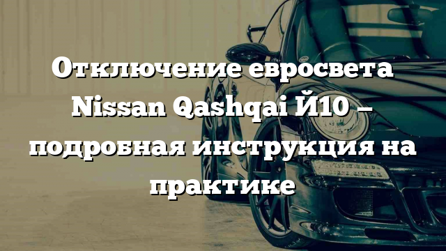 Отключение евросвета Nissan Qashqai Й10 — подробная инструкция на практике