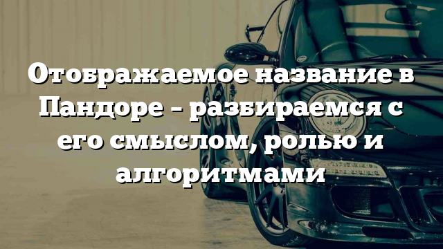 Отображаемое название в Пандоре – разбираемся с его смыслом, ролью и алгоритмами