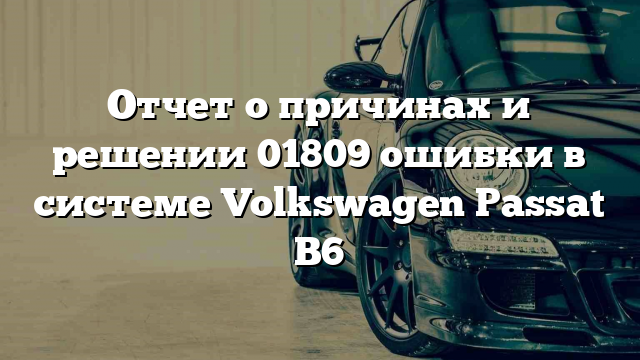 Отчет о причинах и решении 01809 ошибки в системе Volkswagen Passat B6