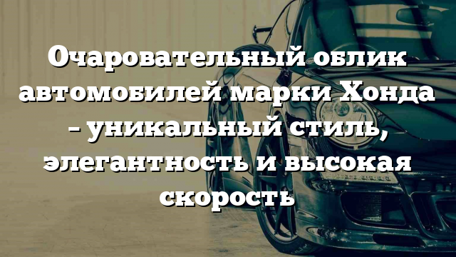 Очаровательный облик автомобилей марки Хонда – уникальный стиль, элегантность и высокая скорость