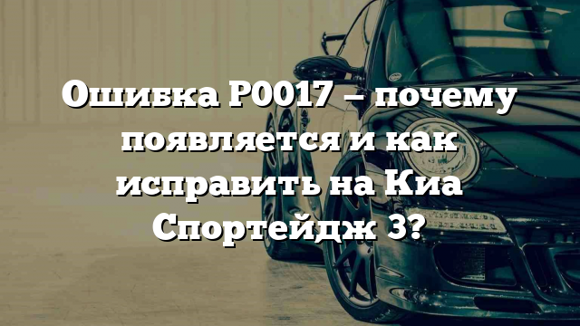 Ошибка Р0017 — почему появляется и как исправить на Киа Спортейдж 3?