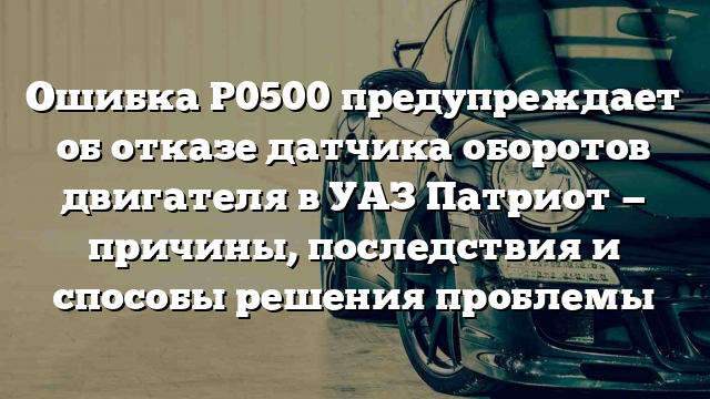 Ошибка Р0500 предупреждает об отказе датчика оборотов двигателя в УАЗ Патриот — причины, последствия и способы решения проблемы