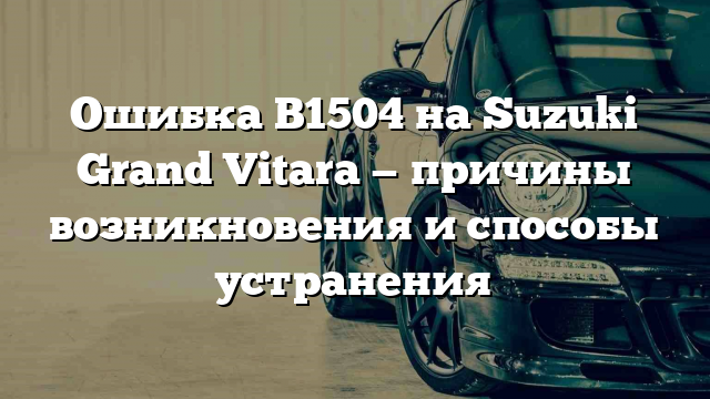 Ошибка B1504 на Suzuki Grand Vitara — причины возникновения и способы устранения