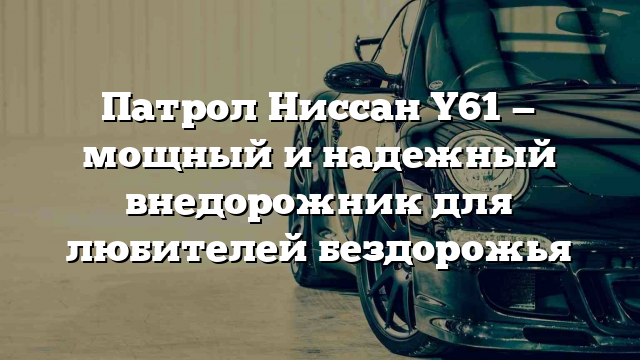 Патрол Ниссан Y61 — мощный и надежный внедорожник для любителей бездорожья