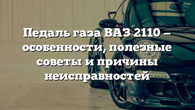 Педаль газа ВАЗ 2110 — особенности, полезные советы и причины неисправностей