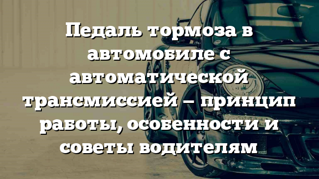 Педаль тормоза в автомобиле с автоматической трансмиссией — принцип работы, особенности и советы водителям