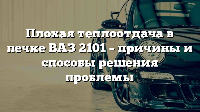 Плохая теплоотдача в печке ВАЗ 2101 – причины и способы решения проблемы