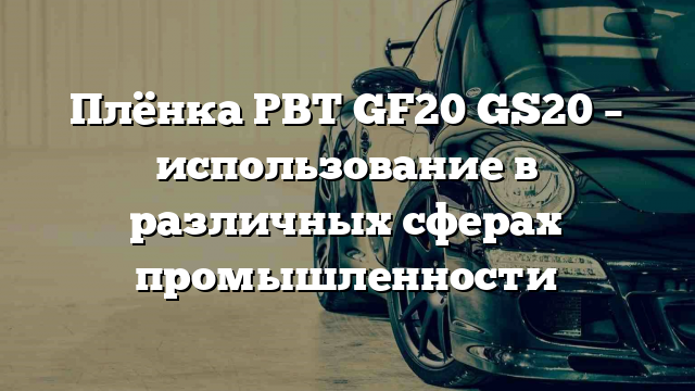 Плёнка PBT GF20 GS20 – использование в различных сферах промышленности