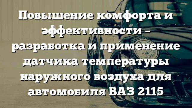 Повышение комфорта и эффективности – разработка и применение датчика температуры наружного воздуха для автомобиля ВАЗ 2115