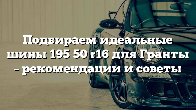 Подбираем идеальные шины 195 50 r16 для Гранты – рекомендации и советы