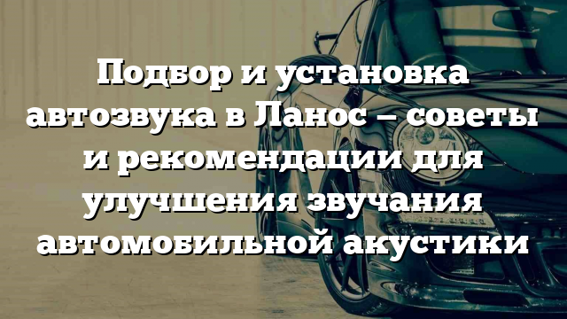 Подбор и установка автозвука в Ланос — советы и рекомендации для улучшения звучания автомобильной акустики