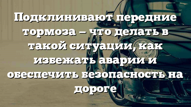 Подклинивают передние тормоза — что делать в такой ситуации, как избежать аварии и обеспечить безопасность на дороге