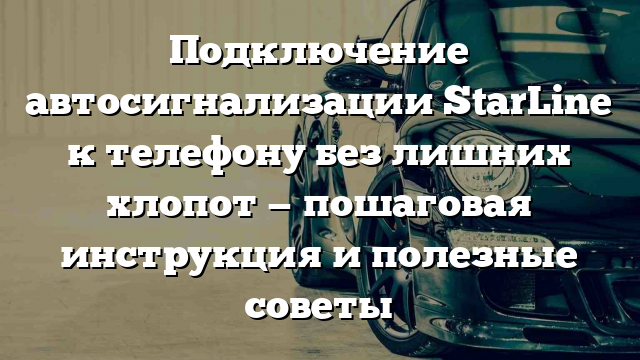 Подключение автосигнализации StarLine к телефону без лишних хлопот — пошаговая инструкция и полезные советы