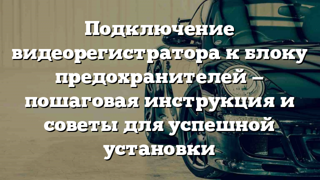 Подключение видеорегистратора к блоку предохранителей — пошаговая инструкция и советы для успешной установки