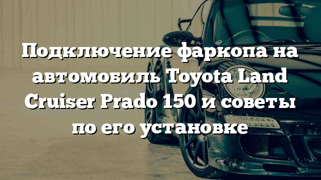 Подключение фаркопа на автомобиль Toyota Land Cruiser Prado 150 и советы по его установке