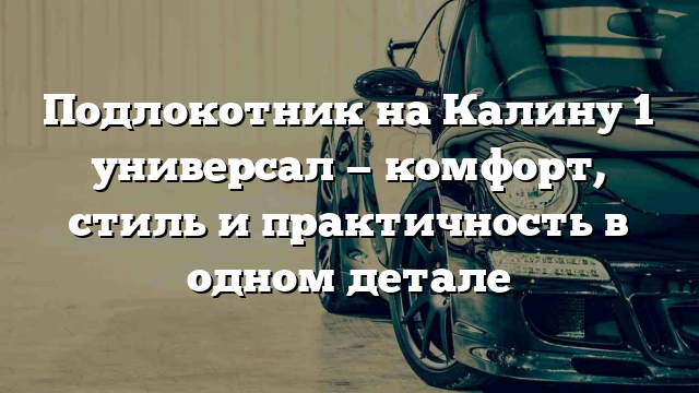 Подлокотник на Калину 1 универсал — комфорт, стиль и практичность в одном детале