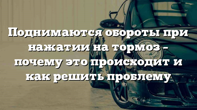 Поднимаются обороты при нажатии на тормоз – почему это происходит и как решить проблему