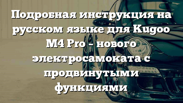 Подробная инструкция на русском языке для Kugoo M4 Pro – нового электросамоката с продвинутыми функциями