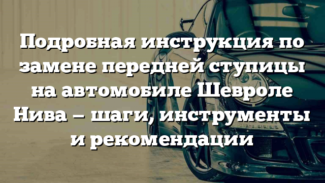 Подробная инструкция по замене передней ступицы на автомобиле Шевроле Нива — шаги, инструменты и рекомендации