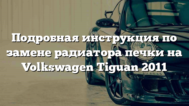 Подробная инструкция по замене радиатора печки на Volkswagen Tiguan 2011