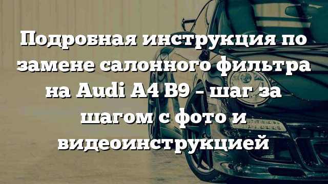 Подробная инструкция по замене салонного фильтра на Audi A4 B9 – шаг за шагом с фото и видеоинструкцией