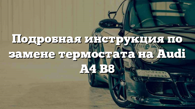 Подробная инструкция по замене термостата на Audi A4 B8