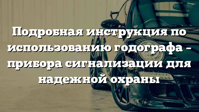 Подробная инструкция по использованию годографа – прибора сигнализации для надежной охраны