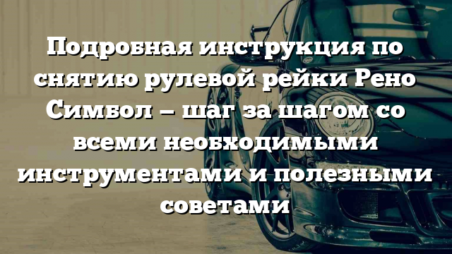 Подробная инструкция по снятию рулевой рейки Рено Симбол — шаг за шагом со всеми необходимыми инструментами и полезными советами