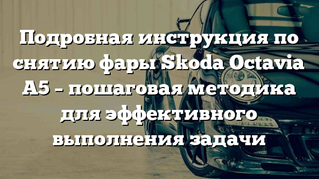 Подробная инструкция по снятию фары Skoda Octavia A5 – пошаговая методика для эффективного выполнения задачи