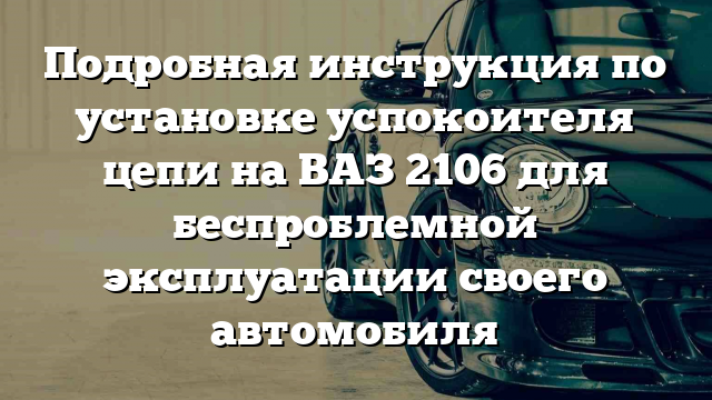 Подробная инструкция по установке успокоителя цепи на ВАЗ 2106 для беспроблемной эксплуатации своего автомобиля