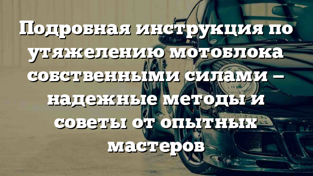 Подробная инструкция по утяжелению мотоблока собственными силами — надежные методы и советы от опытных мастеров