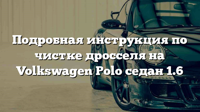 Подробная инструкция по чистке дросселя на Volkswagen Polo седан 1.6