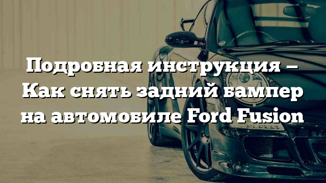 Подробная инструкция — Как снять задний бампер на автомобиле Ford Fusion