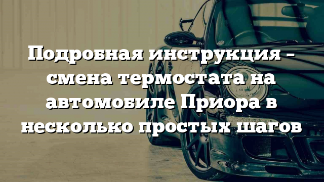 Подробная инструкция – смена термостата на автомобиле Приора в несколько простых шагов