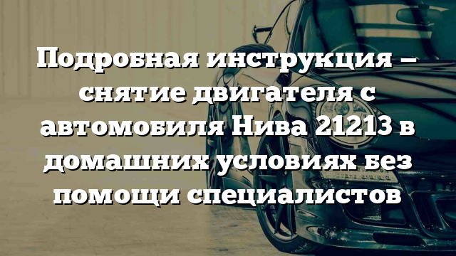 Подробная инструкция — снятие двигателя с автомобиля Нива 21213 в домашних условиях без помощи специалистов