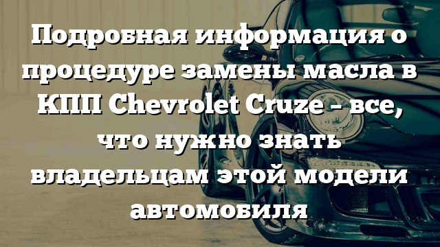 Подробная информация о процедуре замены масла в КПП Chevrolet Cruze – все, что нужно знать владельцам этой модели автомобиля